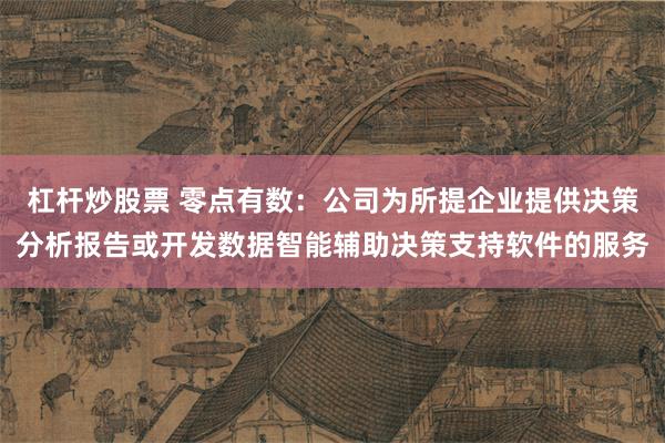 杠杆炒股票 零点有数：公司为所提企业提供决策分析报告或开发数据智能辅助决策支持软件的服务