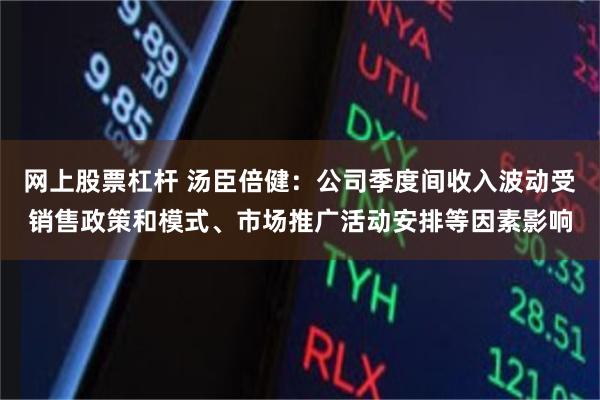 网上股票杠杆 汤臣倍健：公司季度间收入波动受销售政策和模式、市场推广活动安排等因素影响