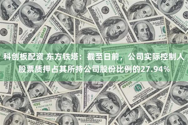 科创板配资 东方铁塔：截至日前，公司实际控制人股票质押占其所持公司股份比例的27.94%