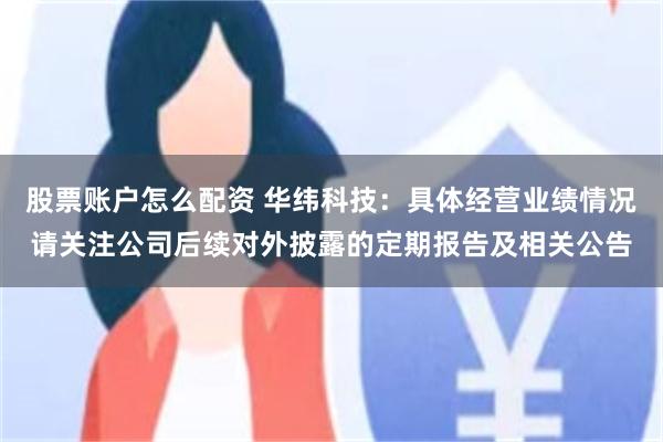 股票账户怎么配资 华纬科技：具体经营业绩情况请关注公司后续对外披露的定期报告及相关公告