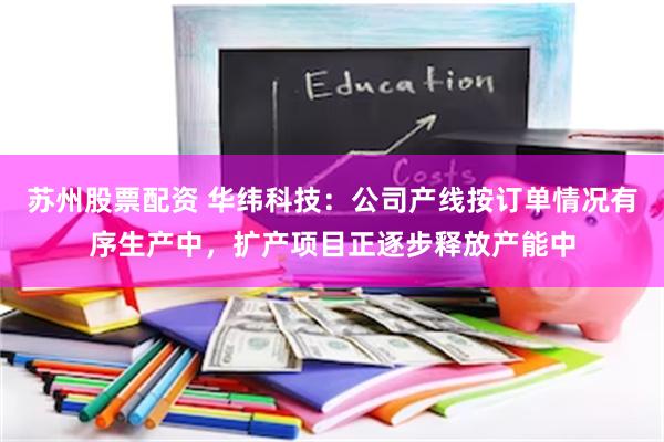 苏州股票配资 华纬科技：公司产线按订单情况有序生产中，扩产项目正逐步释放产能中