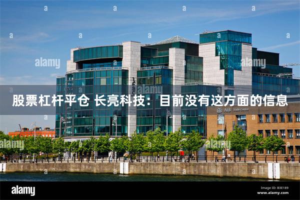 股票杠杆平仓 长亮科技：目前没有这方面的信息