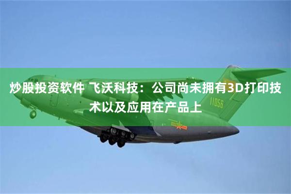 炒股投资软件 飞沃科技：公司尚未拥有3D打印技术以及应用在产品上