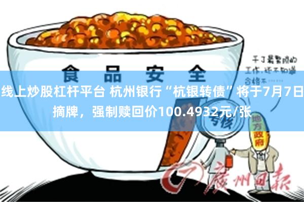 线上炒股杠杆平台 杭州银行“杭银转债”将于7月7日摘牌，强制赎回价100.4932元/张