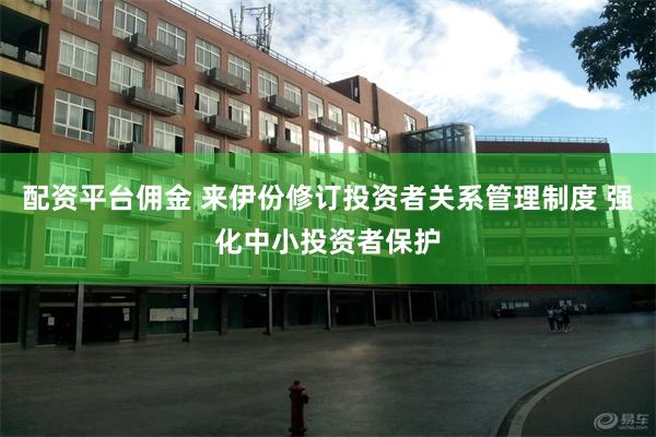 配资平台佣金 来伊份修订投资者关系管理制度 强化中小投资者保护