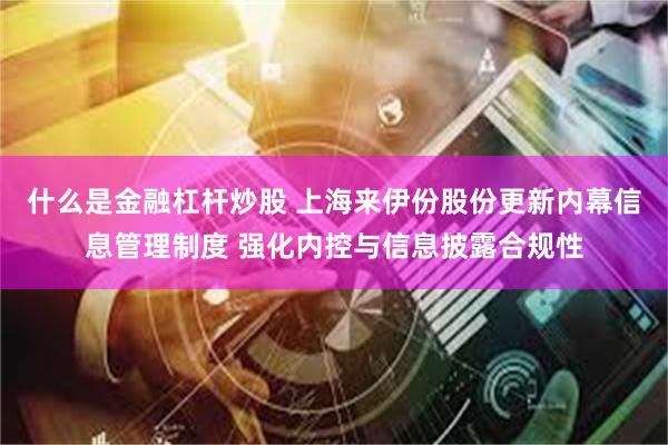 什么是金融杠杆炒股 上海来伊份股份更新内幕信息管理制度 强化内控与信息披露合规性