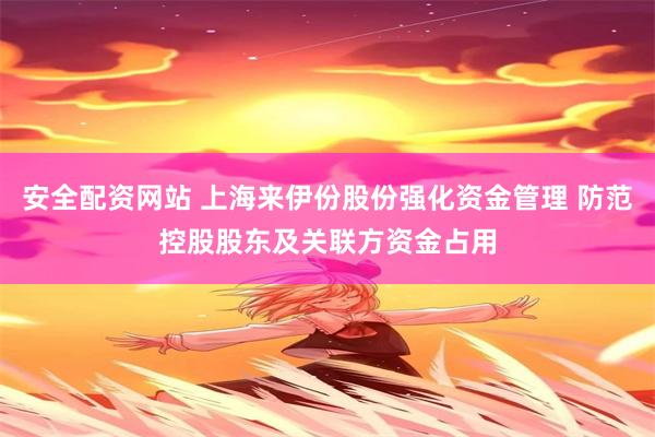 安全配资网站 上海来伊份股份强化资金管理 防范控股股东及关联方资金占用