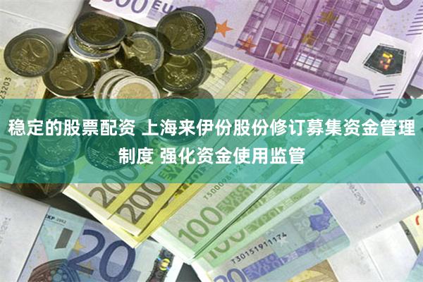 稳定的股票配资 上海来伊份股份修订募集资金管理制度 强化资金使用监管