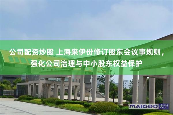 公司配资炒股 上海来伊份修订股东会议事规则，强化公司治理与中小股东权益保护