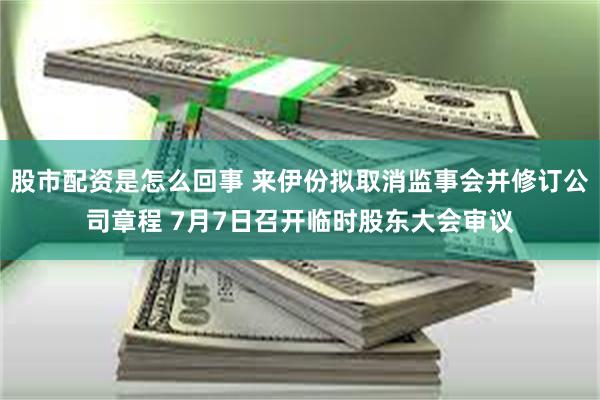 股市配资是怎么回事 来伊份拟取消监事会并修订公司章程 7月7日召开临时股东大会审议