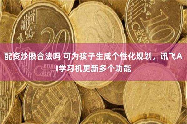 配资炒股合法吗 可为孩子生成个性化规划,讯飞AI学习机更新多个功能