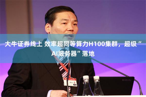 大牛证券线上 效率超同等算力H100集群，超级“AI服务器”落地