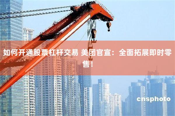 如何开通股票杠杆交易 美团官宣:全面拓展即时零售!