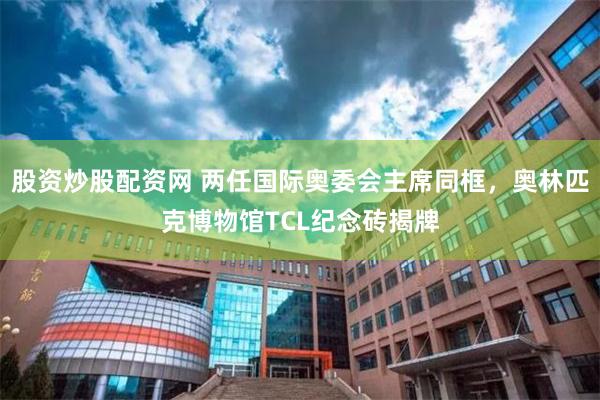 股资炒股配资网 两任国际奥委会主席同框，奥林匹克博物馆TCL纪念砖揭牌