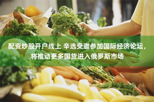 配资炒股开户线上 辛选受邀参加国际经济论坛，将推动更多国货进入俄罗斯市场