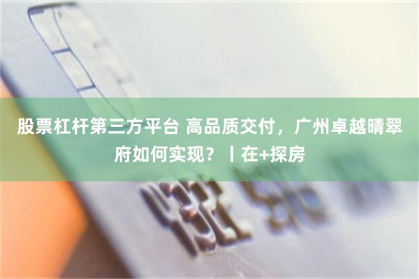 股票杠杆第三方平台 高品质交付，广州卓越晴翠府如何实现？丨在+探房