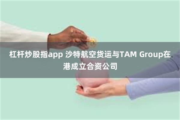 杠杆炒股指app 沙特航空货运与TAM Group在港成立合资公司