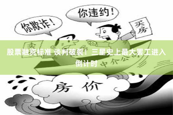 股票融资标准 谈判破裂！三星史上最大罢工进入倒计时