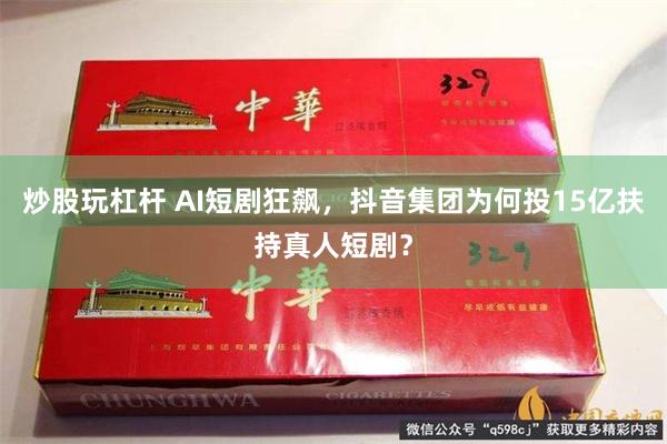 炒股玩杠杆 AI短剧狂飙，抖音集团为何投15亿扶持真人短剧？