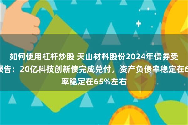 如何使用杠杆炒股 天山材料股份2024年债券受托管理报告：20亿科技创新债完成兑付，资产负债率稳定在65%左右