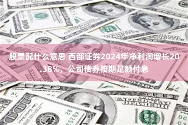 股票配什么意思 西部证券2024年净利润增长20.38%，公司债券按期足额付息