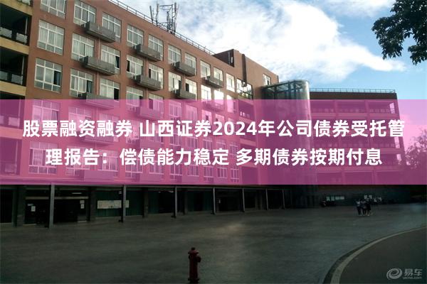 股票融资融券 山西证券2024年公司债券受托管理报告：偿债能力稳定 多期债券按期付息