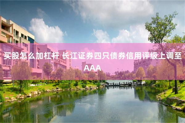 买股怎么加杠杆 长江证券四只债券信用评级上调至AAA