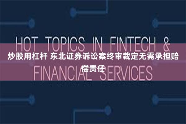 炒股用杠杆 东北证券诉讼案终审裁定无需承担赔偿责任