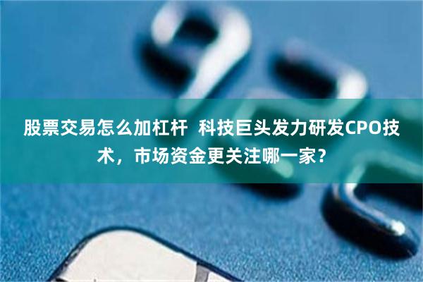 股票交易怎么加杠杆  科技巨头发力研发CPO技术，市场资金更关注哪一家？