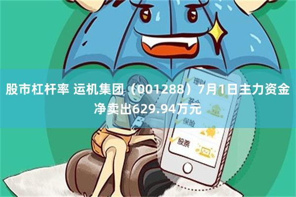 股市杠杆率 运机集团（001288）7月1日主力资金净卖出629.94万元