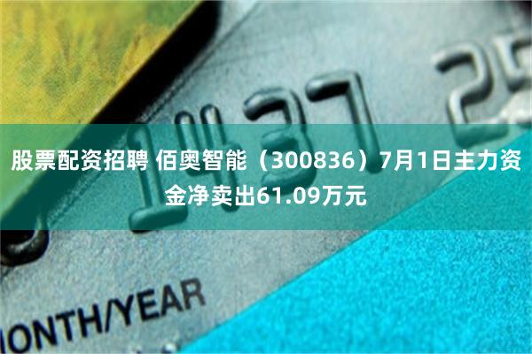 股票配资招聘 佰奥智能（300836）7月1日主力资金净卖出61.09万元