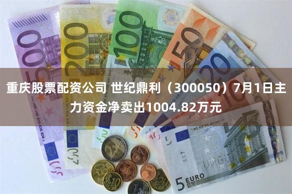 重庆股票配资公司 世纪鼎利（300050）7月1日主力资金净卖出1004.82万元
