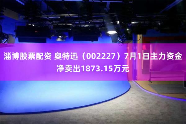 淄博股票配资 奥特迅（002227）7月1日主力资金净卖出1873.15万元