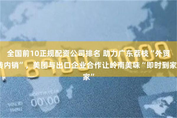 全国前10正规配资公司排名 助力广东荔枝“外贸转内销”，美团与出口企业合作让岭南美味“即时到家”