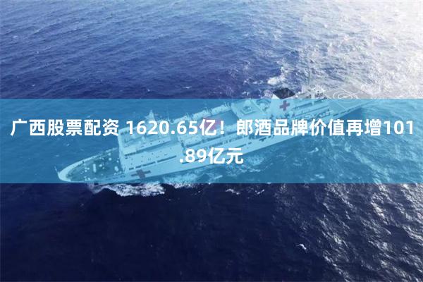 广西股票配资 1620.65亿！郎酒品牌价值再增101.89亿元