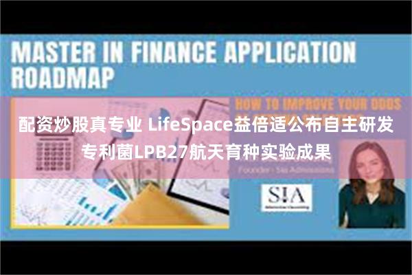 配资炒股真专业 LifeSpace益倍适公布自主研发专利菌LPB27航天育种实验成果