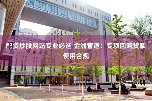 配资炒股网站专业必选 金洲管道：专项回购贷款使用合规