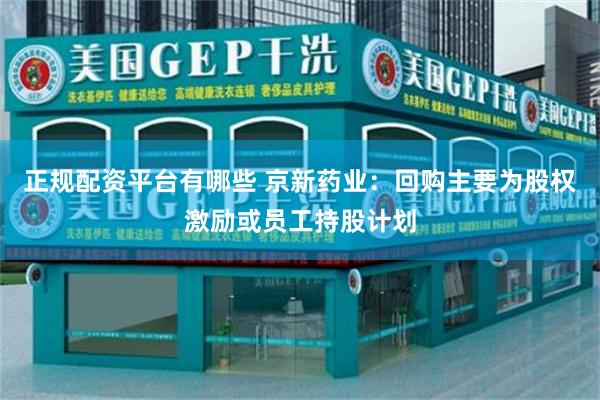 正规配资平台有哪些 京新药业：回购主要为股权激励或员工持股计划