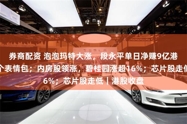 券商配资 泡泡玛特大涨，段永平单日净赚9亿港元，他发了个表情包；内房股领涨，碧桂园涨超16%；芯片股走低｜港股收盘
