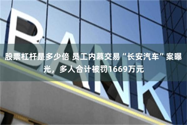 股票杠杆是多少倍 员工内幕交易“长安汽车”案曝光，多人合计被罚1669万元