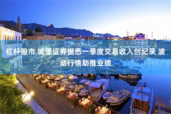 杠杆股市 城堡证券据悉一季度交易收入创纪录 波动行情助推业绩