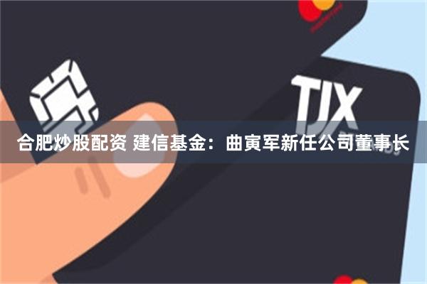 合肥炒股配资 建信基金:曲寅军新任公司董事长
