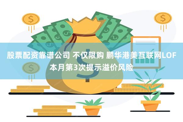 股票配资靠谱公司 不仅限购 鹏华港美互联网LOF本月第3次提示溢价风险