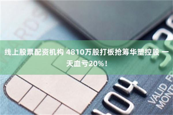 线上股票配资机构 4810万股打板抢筹华塑控股 一天血亏20%！