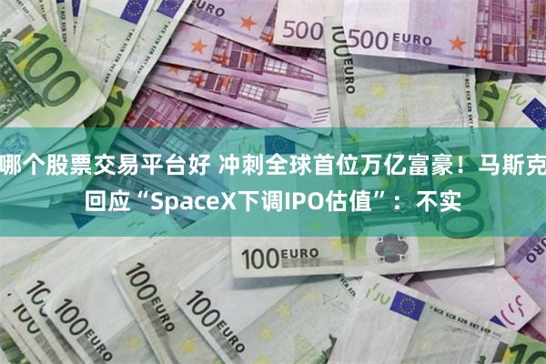 哪个股票交易平台好 冲刺全球首位万亿富豪！马斯克回应“SpaceX下调IPO估值”：不实