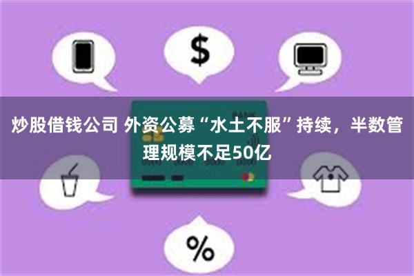炒股借钱公司 外资公募“水土不服”持续，半数管理规模不足50亿