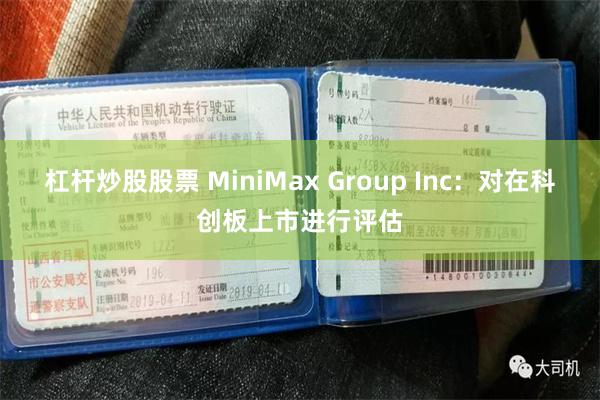 杠杆炒股股票 MiniMax Group Inc:对在科创板上市进行评估