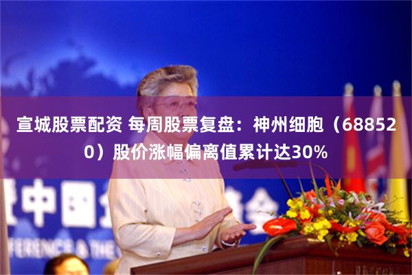 宣城股票配资 每周股票复盘：神州细胞（688520）股价涨幅偏离值累计达30%