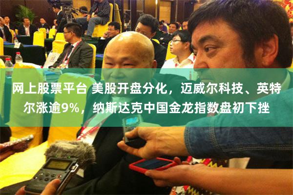 网上股票平台 美股开盘分化，迈威尔科技、英特尔涨逾9%，纳斯达克中国金龙指数盘初下挫