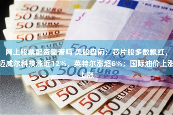 网上股票配资靠谱吗 美股盘前：芯片股多数飘红，迈威尔科技涨近12%，英特尔涨超6%；国际油价上涨